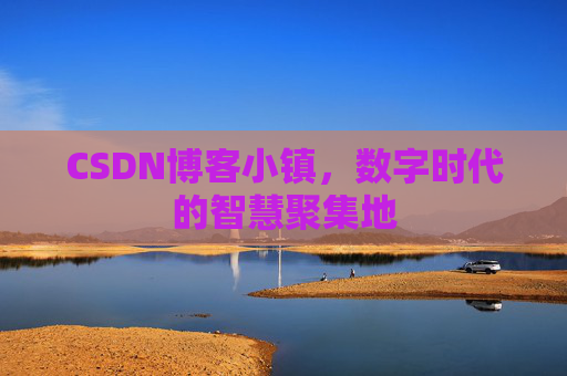 CSDN博客小镇，数字时代的智慧聚集地